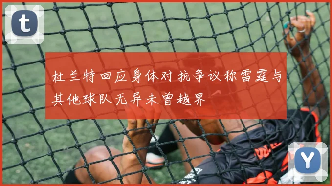 杜兰特回应身体对抗争议称雷霆与其他球队无异未曾越界
