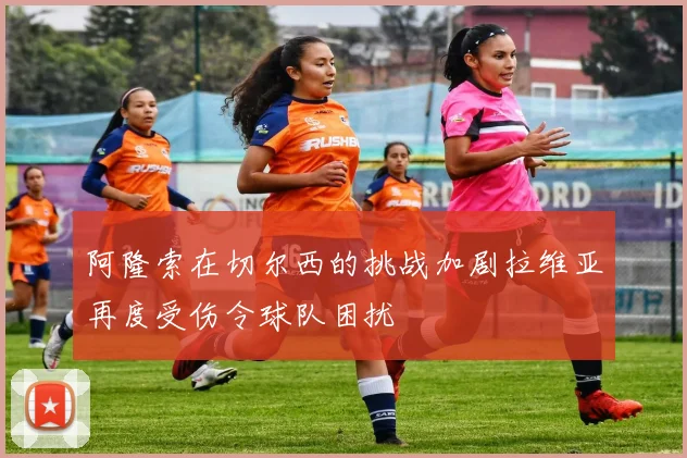 阿隆索在切尔西的挑战加剧拉维亚再度受伤令球队困扰