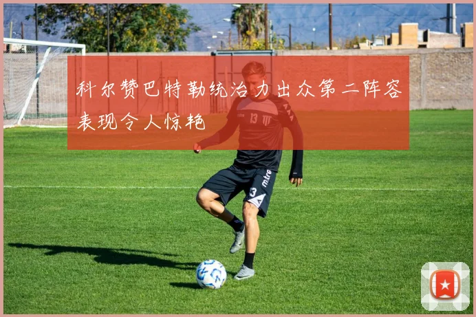科尔赞巴特勒统治力出众第二阵容表现令人惊艳