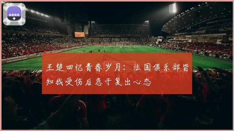 王楚回忆青春岁月：法国俱乐部皆知我受伤后急于复出心态