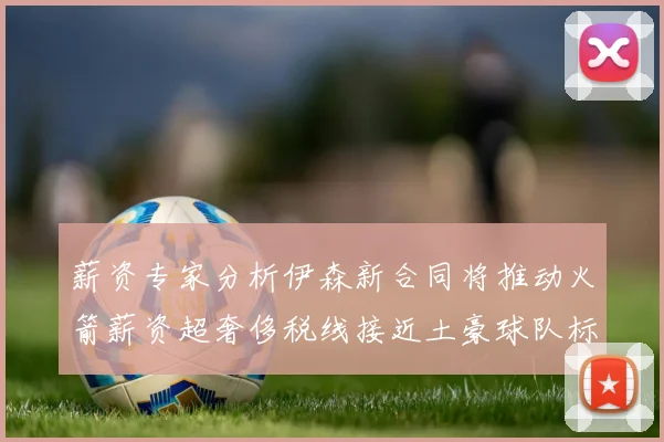薪资专家分析伊森新合同将推动火箭薪资超奢侈税线接近土豪球队标准