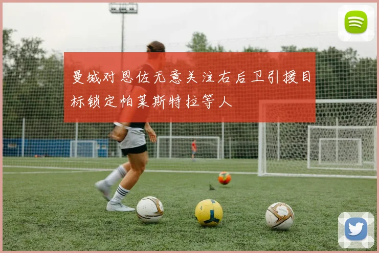 曼城对恩佐无意关注右后卫引援目标锁定帕莱斯特拉等人