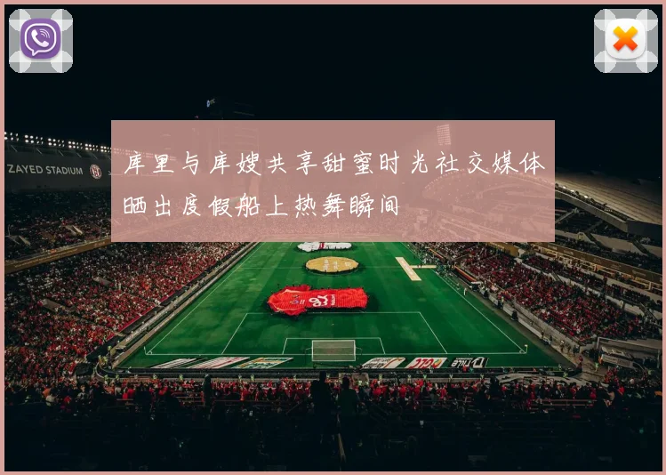 库里与库嫂共享甜蜜时光社交媒体晒出度假船上热舞瞬间