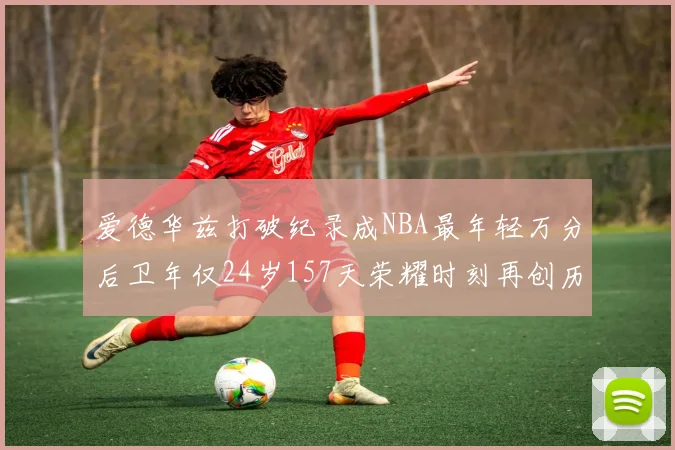 爱德华兹打破纪录成NBA最年轻万分后卫年仅24岁157天荣耀时刻再创历史