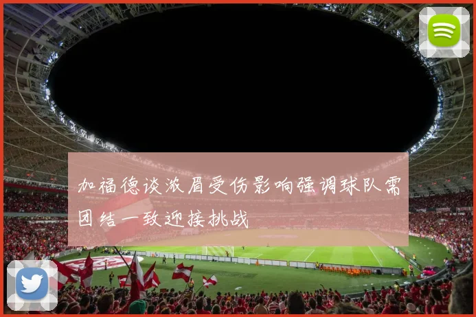 加福德谈浓眉受伤影响强调球队需团结一致迎接挑战