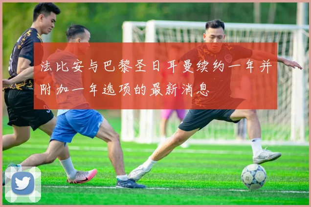 法比安与巴黎圣日耳曼续约一年并附加一年选项的最新消息