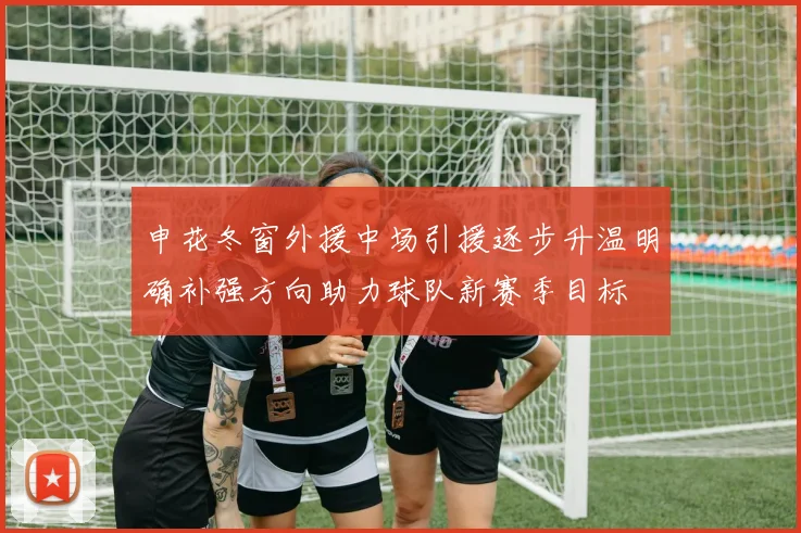 申花冬窗外援中场引援逐步升温明确补强方向助力球队新赛季目标