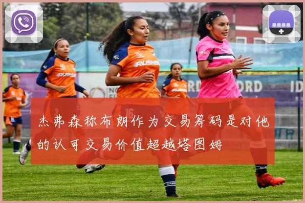 杰弗森称布朗作为交易筹码是对他的认可交易价值超越塔图姆