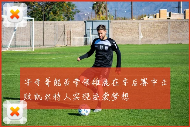 字母哥能否带领雄鹿在季后赛中击败凯尔特人实现逆袭梦想