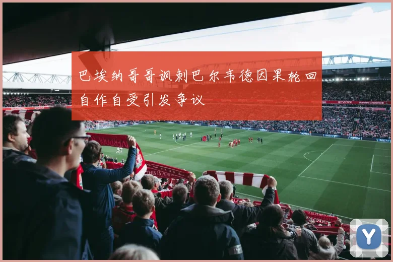 巴埃纳哥哥讽刺巴尔韦德因果轮回自作自受引发争议