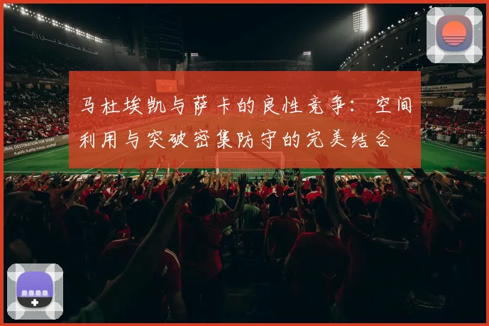 马杜埃凯与萨卡的良性竞争：空间利用与突破密集防守的完美结合
