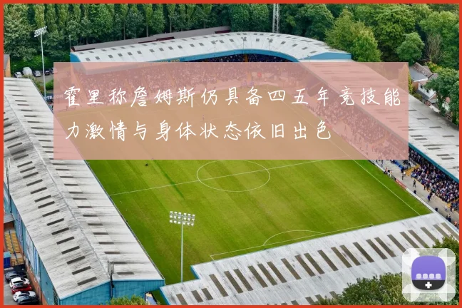 霍里称詹姆斯仍具备四五年竞技能力激情与身体状态依旧出色