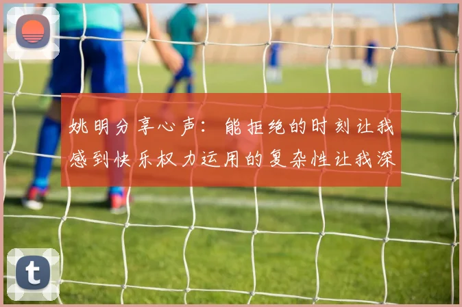 姚明分享心声：能拒绝的时刻让我感到快乐权力运用的复杂性让我深感不足