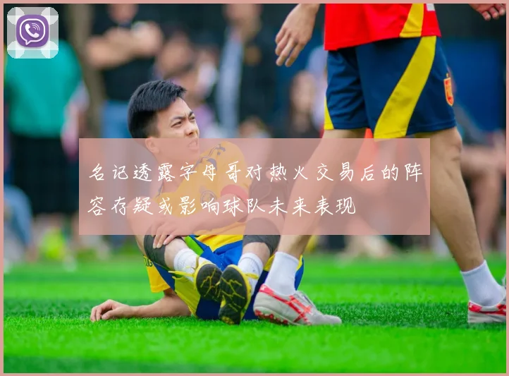 名记透露字母哥对热火交易后的阵容存疑或影响球队未来表现