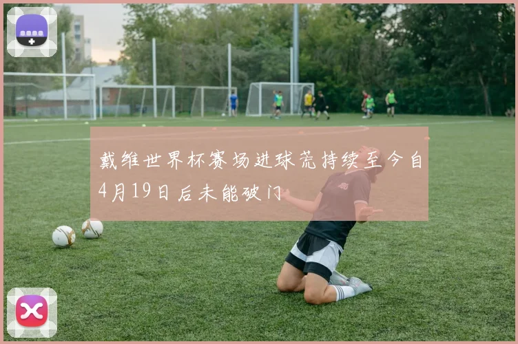 戴维世界杯赛场进球荒持续至今自4月19日后未能破门
