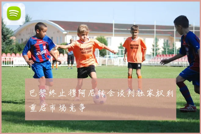 巴黎终止穆阿尼转会谈判独家权利重启市场竞争