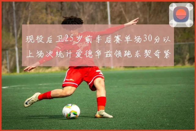 现役后卫25岁前季后赛单场30分以上场次统计爱德华兹领跑东契奇紧随其后