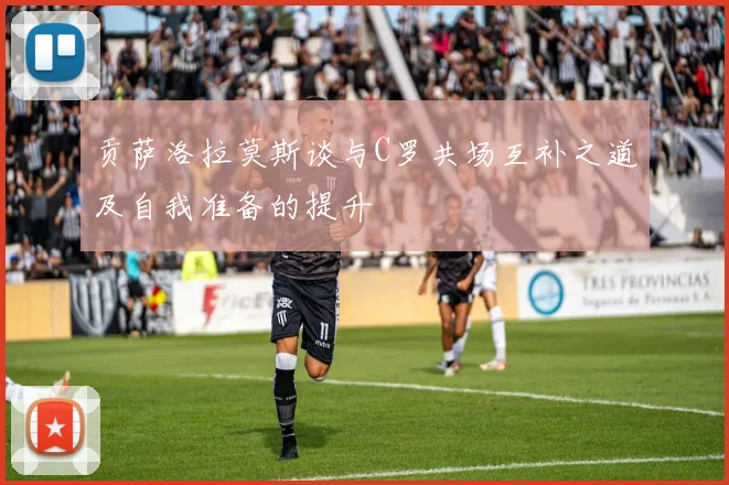 贡萨洛拉莫斯谈与C罗共场互补之道及自我准备的提升