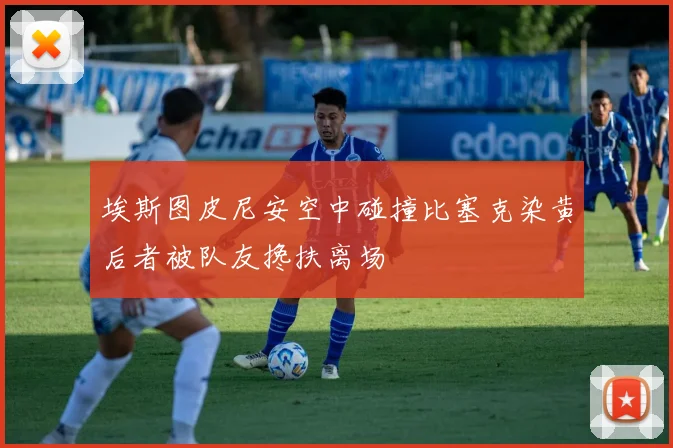 埃斯图皮尼安空中碰撞比塞克染黄后者被队友搀扶离场