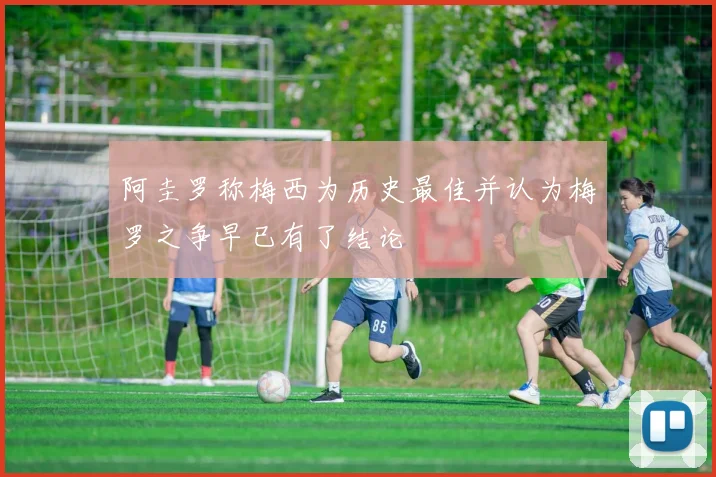 阿圭罗称梅西为历史最佳并认为梅罗之争早已有了结论