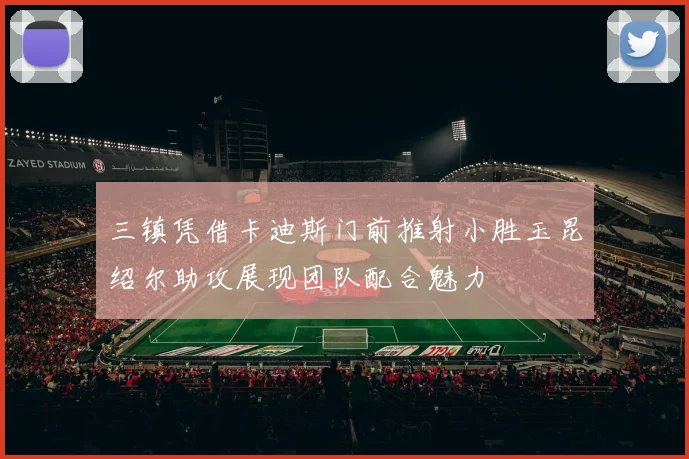三镇凭借卡迪斯门前推射小胜玉昆绍尔助攻展现团队配合魅力