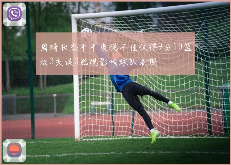 周琦状态平平表现不佳仅得9分10篮板3失误3犯规影响球队表现