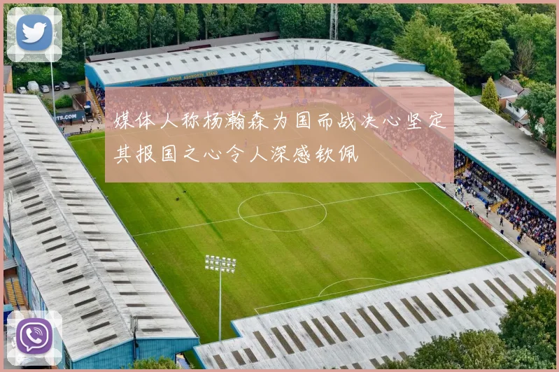 媒体人称杨瀚森为国而战决心坚定其报国之心令人深感钦佩