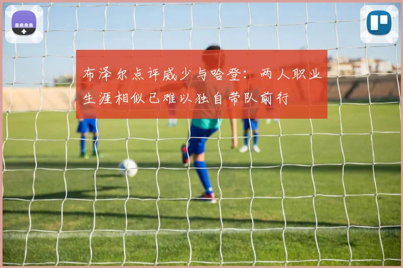 布泽尔点评威少与哈登：两人职业生涯相似已难以独自带队前行