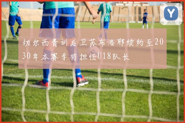 切尔西青训后卫苏布洛耶续约至2030年本赛季将担任U18队长