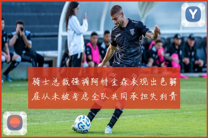 骑士总裁强调阿特金森表现出色解雇从未被考虑全队共同承担失利责任