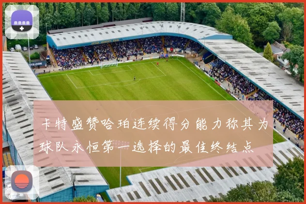 卡特盛赞哈珀连续得分能力称其为球队永恒第一选择的最佳终结点