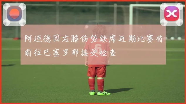 阿连德因右膝伤势缺席近期比赛将前往巴塞罗那接受检查
