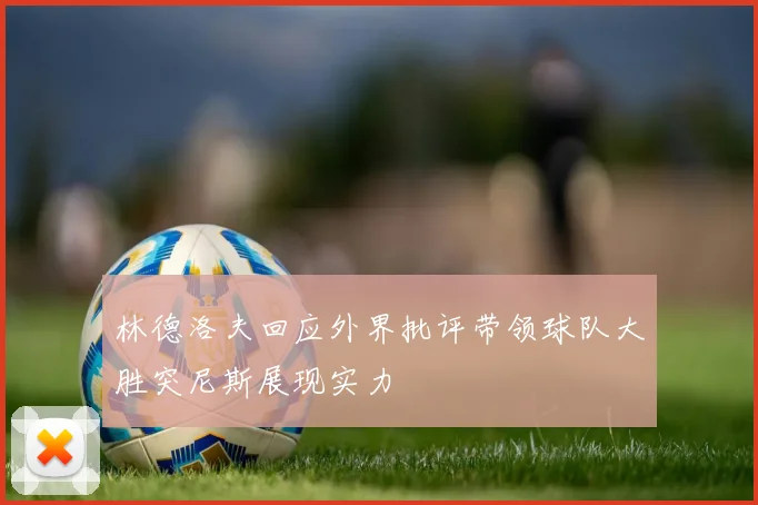 林德洛夫回应外界批评带领球队大胜突尼斯展现实力