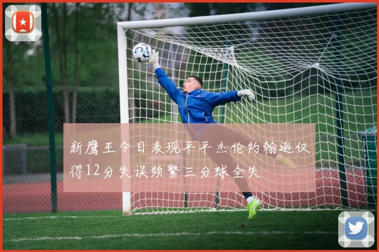 新鹰王今日表现平平杰伦约翰逊仅得12分失误频繁三分球全失