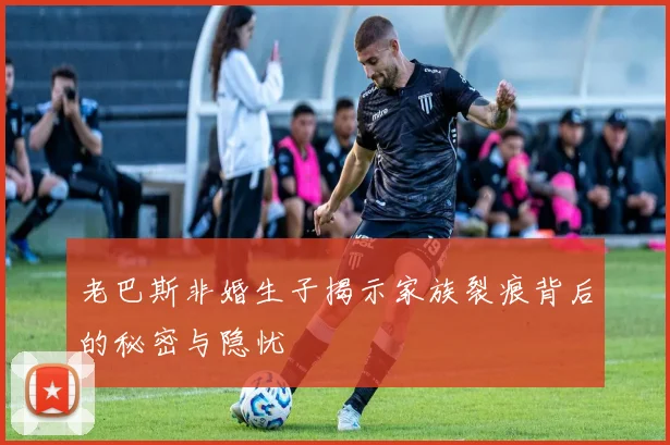 老巴斯非婚生子揭示家族裂痕背后的秘密与隐忧