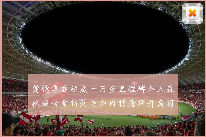 爱德华兹达成一万分里程碑加入森林狼传奇行列与加内特唐斯并肩前行